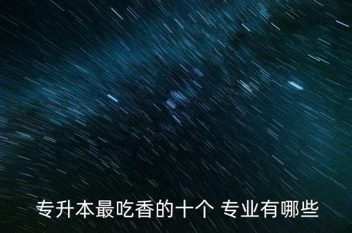  專升本最吃香的十個(gè) 專業(yè)有哪些