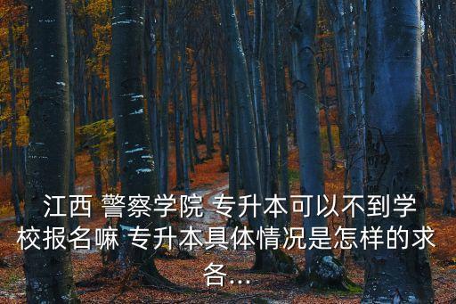 江西警察2019專升本,江西警察學(xué)院自考本科專升本學(xué)生報(bào)到