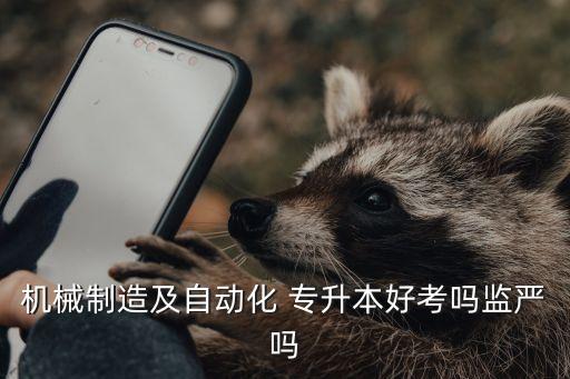 機(jī)械制造及自動化 專升本好考嗎監(jiān)嚴(yán)嗎
