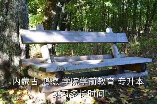 內(nèi)蒙古 鴻德 學(xué)院學(xué)前教育 專升本實(shí)習(xí)多長時(shí)間
