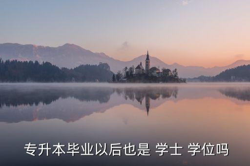  專升本畢業(yè)以后也是 學士 學位嗎