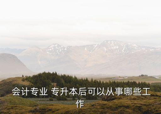  會(huì)計(jì)專業(yè) 專升本后可以從事哪些工作
