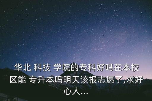  華北 科技 學院的?？坪脝嵩诒拘^(qū)能 專升本嗎明天該報志愿了,求好心人...