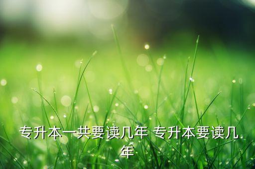 專(zhuān)升本一共要讀幾年 專(zhuān)升本要讀幾年