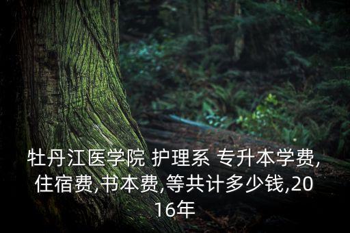 牡丹江醫(yī)學(xué)院 護(hù)理系 專升本學(xué)費(fèi),住宿費(fèi),書(shū)本費(fèi),等共計(jì)多少錢(qián),2016年