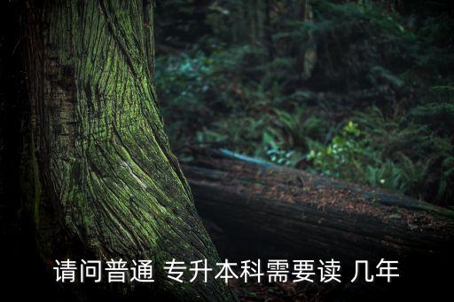 普通專升本讀幾年啊,專升有兩種情況需要學(xué)習(xí)兩年和三年