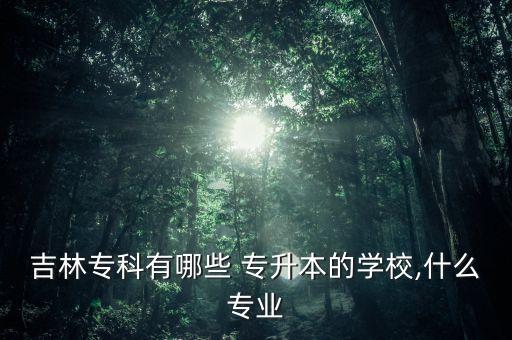 吉林?？朴心男?專升本的學(xué)校,什么專業(yè)