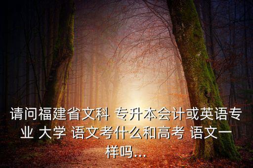 請(qǐng)問福建省文科 專升本會(huì)計(jì)或英語專業(yè) 大學(xué) 語文考什么和高考 語文一樣嗎...