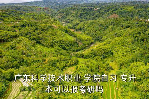  廣東科學(xué)技術(shù)職業(yè) 學(xué)院自習(xí) 專升本可以報(bào)考研嗎