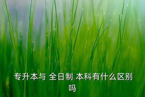 全日制大學(xué)本科與專(zhuān)升本,專(zhuān)升本和全日制本科畢業(yè)證有何區(qū)別?
