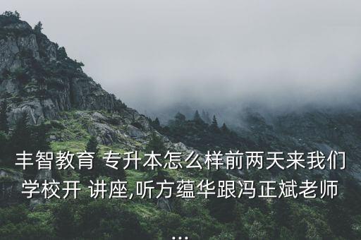 豐智教育 專升本怎么樣前兩天來我們學(xué)校開 講座,聽方蘊華跟馮正斌老師...