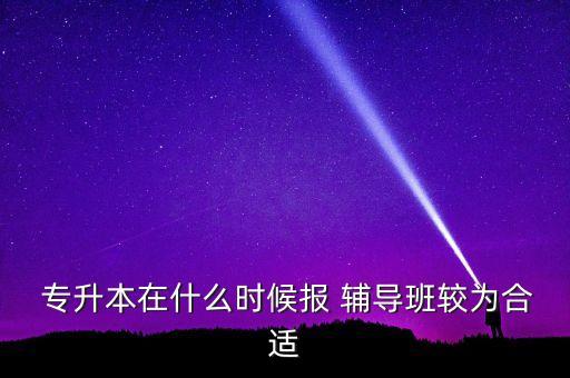  專升本在什么時候報 輔導班較為合適