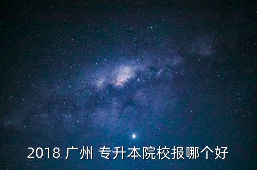 2018 廣州 專升本院校報(bào)哪個(gè)好