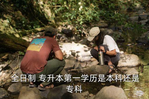  全日制 專升本第一學(xué)歷是本科還是?？? class=