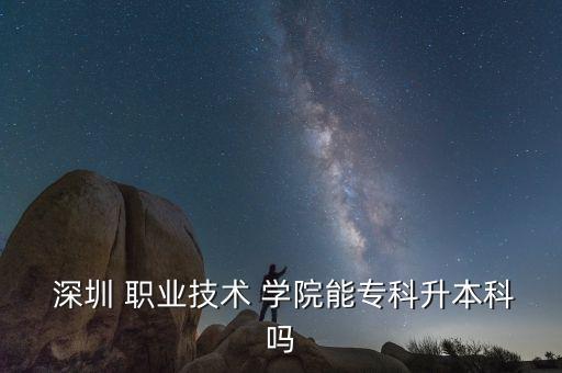  深圳 職業(yè)技術(shù) 學(xué)院能專(zhuān)科升本科嗎