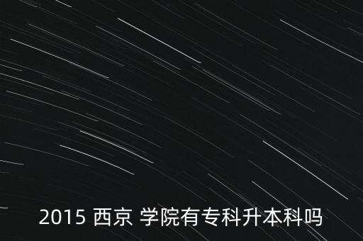 2015 西京 學(xué)院有專科升本科嗎
