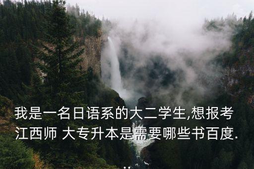 我是一名日語系的大二學(xué)生,想報考 江西師 大專升本是需要哪些書百度...