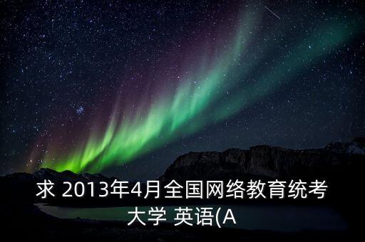 求 2013年4月全國(guó)網(wǎng)絡(luò)教育統(tǒng)考大學(xué) 英語(yǔ)(A
