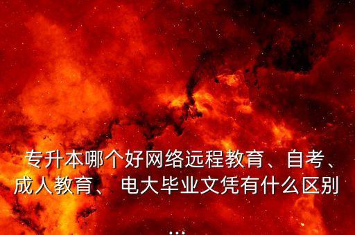 專升本哪個(gè)好網(wǎng)絡(luò)遠(yuǎn)程教育、自考、成人教育、 電大畢業(yè)文憑有什么區(qū)別...