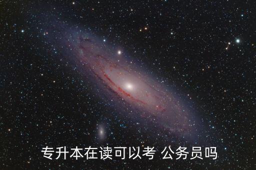 公務(wù)員專(zhuān)升本可以報(bào)名嗎,專(zhuān)升本可報(bào)考公務(wù)員嗎?可以報(bào)考