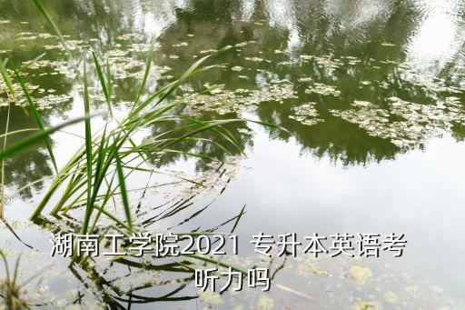 專升本考聽力嗎,高職高專學(xué)生進(jìn)入本科學(xué)習(xí)選拔考試的簡(jiǎn)稱