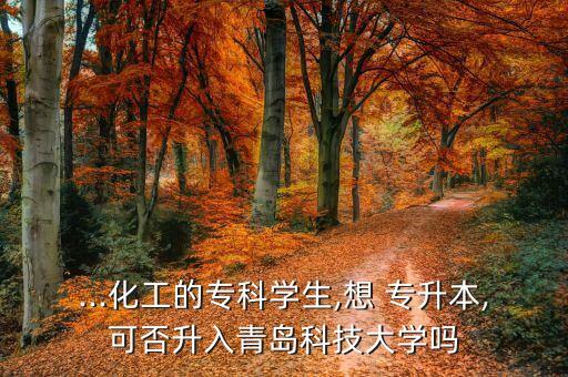 ...化工的專(zhuān)科學(xué)生,想 專(zhuān)升本,可否升入青島科技大學(xué)嗎