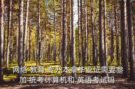  網(wǎng)絡(luò) 教育 專升本拿畢業(yè)證需要參加 統(tǒng)考計算機(jī)和 英語考試嗎