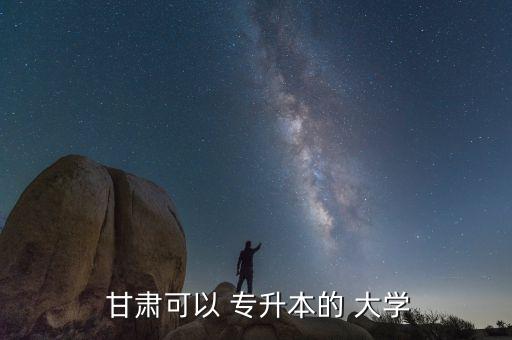 甘肅專升本的大學有哪些,甘肅共招收13名本科生專升本