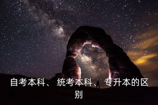 自考本科、 統(tǒng)考本科、 專升本的區(qū)別