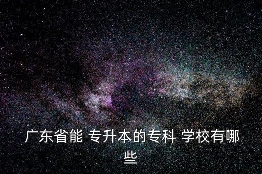  廣東省能 專(zhuān)升本的專(zhuān)科 學(xué)校有哪些