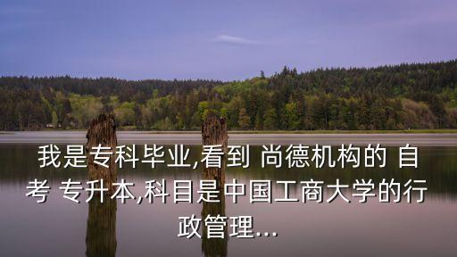我是?？飘厴I(yè),看到 尚德機(jī)構(gòu)的 自考 專升本,科目是中國工商大學(xué)的行政管理...