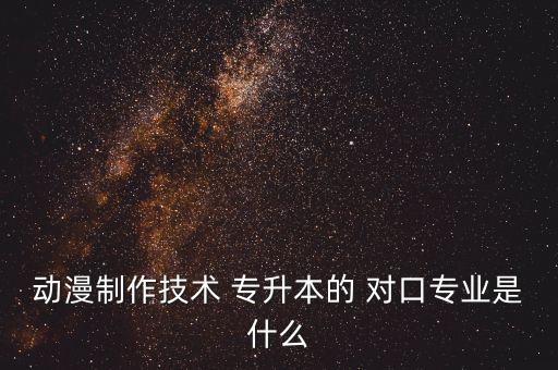 動(dòng)漫制作技術(shù) 專升本的 對(duì)口專業(yè)是什么