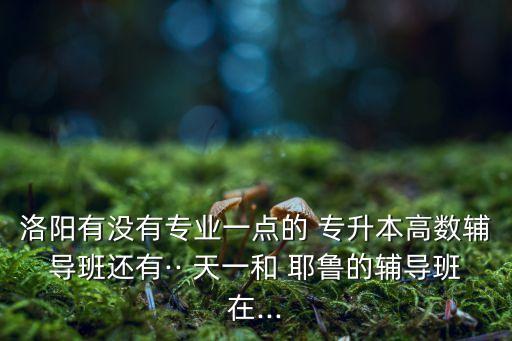 洛陽有沒有專業(yè)一點(diǎn)的 專升本高數(shù)輔導(dǎo)班還有·· 天一和 耶魯?shù)妮o導(dǎo)班在...