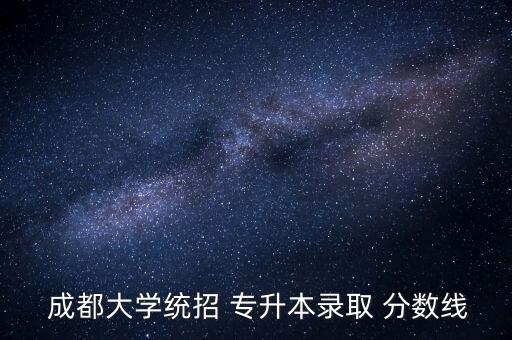  成都大學統(tǒng)招 專升本錄取 分數(shù)線