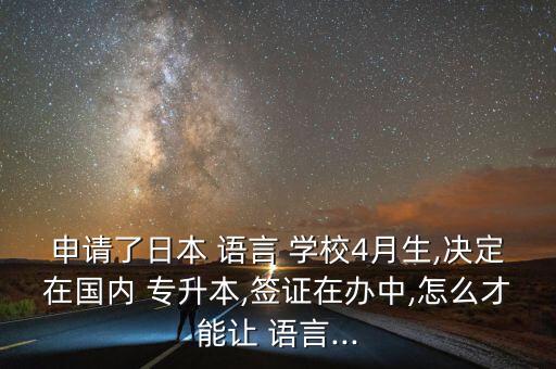 申請(qǐng)了日本 語言 學(xué)校4月生,決定在國內(nèi) 專升本,簽證在辦中,怎么才能讓 語言...