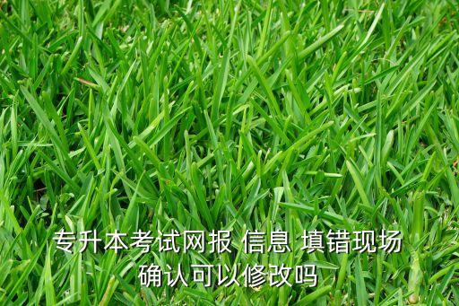  專升本考試網(wǎng)報(bào) 信息 填錯(cuò)現(xiàn)場(chǎng) 確認(rèn)可以修改嗎