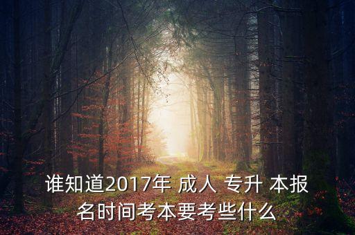 誰知道2017年 成人 專升 本報(bào)名時(shí)間考本要考些什么