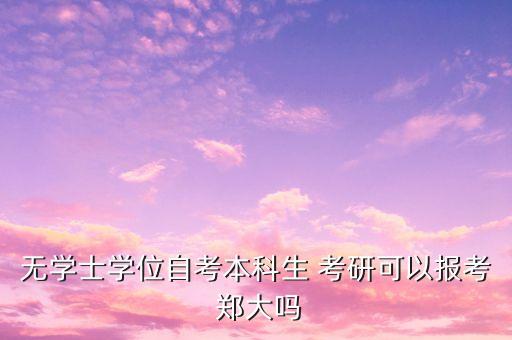 無學(xué)士學(xué)位自考本科生 考研可以報(bào)考 鄭大嗎