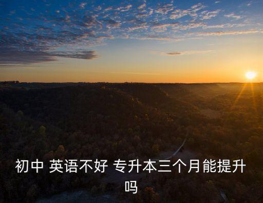 初中 英語(yǔ)不好 專升本三個(gè)月能提升嗎