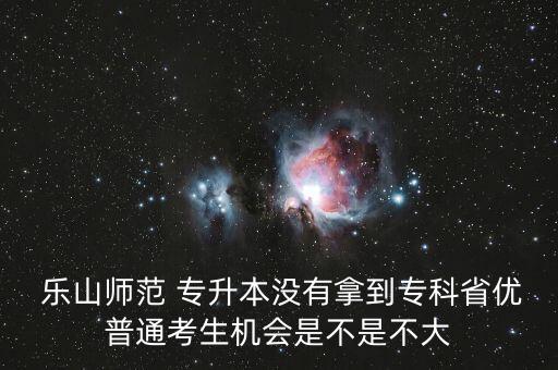  樂山師范 專升本沒有拿到?？剖?yōu)普通考生機(jī)會是不是不大