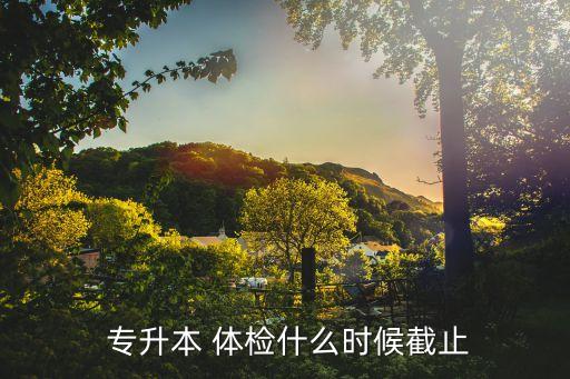  專升本 體檢什么時(shí)候截止
