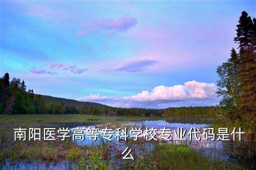  南陽醫(yī)學(xué)高等?？茖W(xué)校專業(yè)代碼是什么