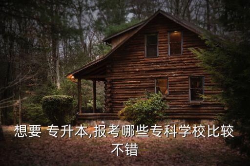 想要 專升本,報考哪些?？茖W(xué)校比較不錯