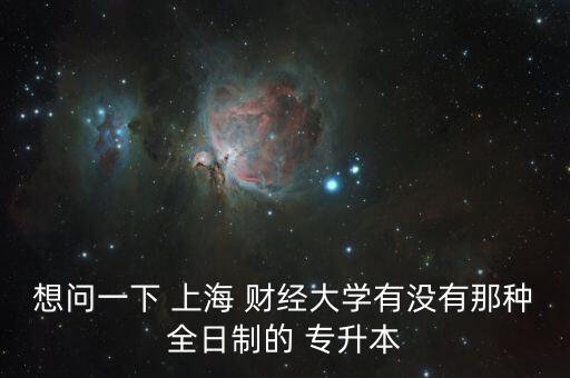 想問一下 上海 財經(jīng)大學有沒有那種全日制的 專升本