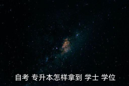  自考 專升本怎樣拿到 學(xué)士 學(xué)位