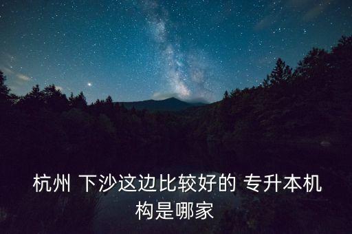  杭州 下沙這邊比較好的 專升本機構(gòu)是哪家