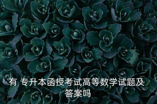 有 專升本函授考試高等數(shù)學試題及 答案嗎