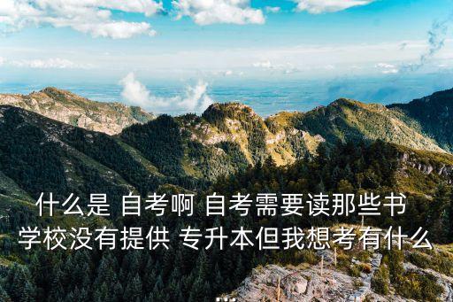 什么是 自考啊 自考需要讀那些書 學(xué)校沒有提供 專升本但我想考有什么...