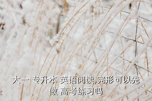 大一 專升本 英語(yǔ)閱讀,完形可以先做 高考練習(xí)嗎