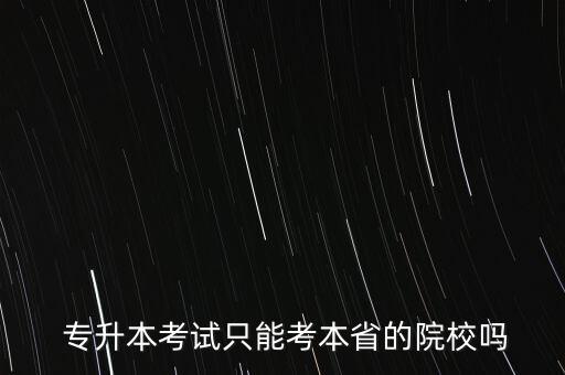  專升本考試只能考本省的院校嗎